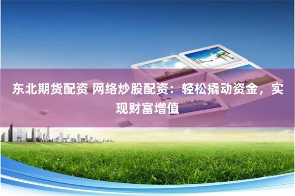 东北期货配资 网络炒股配资:轻松撬动资金,实现财富增值