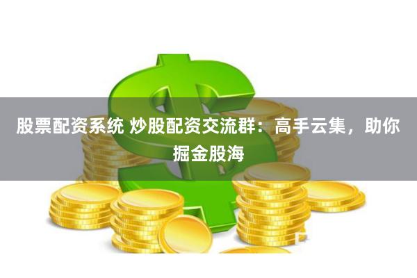 股票配资系统 炒股配资交流群：高手云集，助你掘金股海