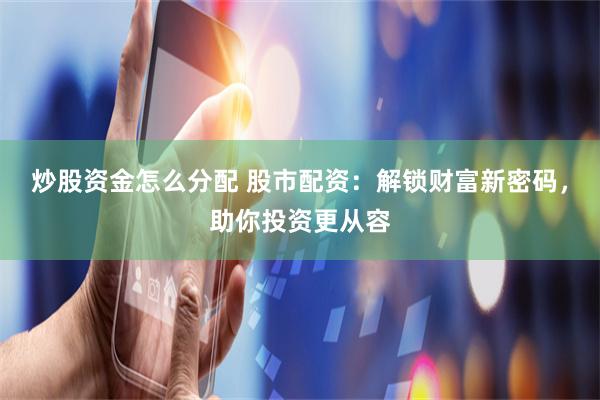 炒股资金怎么分配 股市配资：解锁财富新密码，助你投资更从容