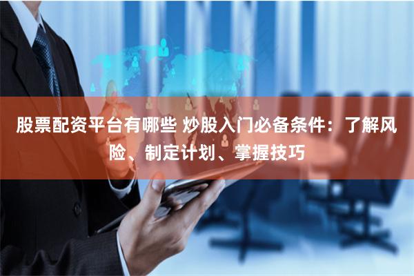 股票配资平台有哪些 炒股入门必备条件:了解风险、制定计划、掌握技巧
