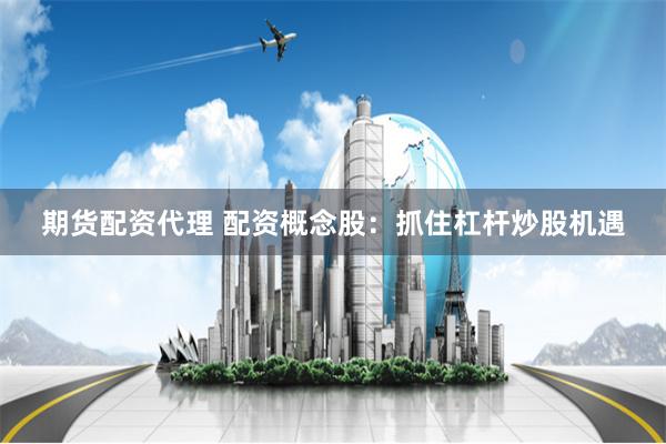 期货配资代理 配资概念股:抓住杠杆炒股机遇