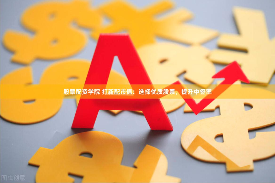 股票配资学院 打新配市值：选择优质股票，提升中签率